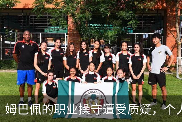 姆巴佩的职业操守遭受质疑，个人主义影响球队氛围